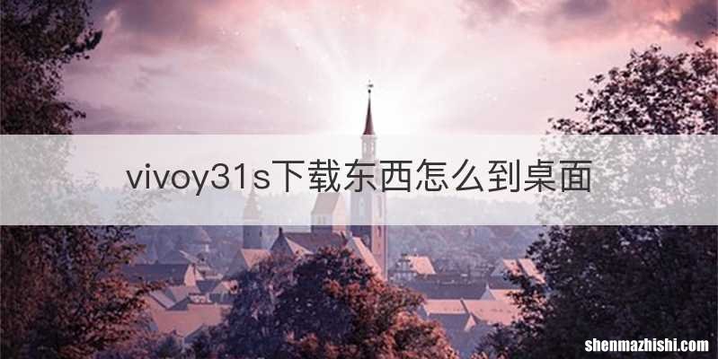 vivoy31s下载东西怎么到桌面