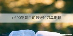 n690钢是目前最好的刀具钢吗