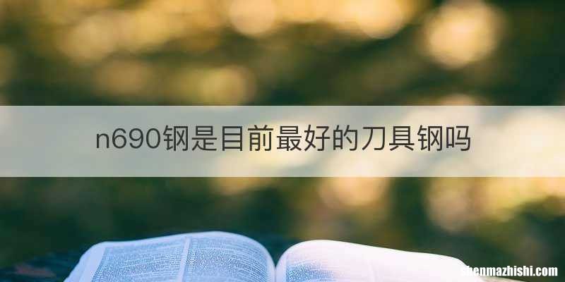 n690钢是目前最好的刀具钢吗