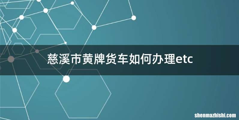 慈溪市黄牌货车如何办理etc