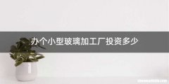 办个小型玻璃加工厂投资多少