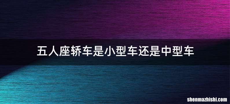 五人座轿车是小型车还是中型车