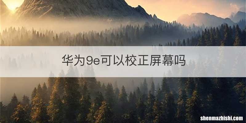 华为9e可以校正屏幕吗