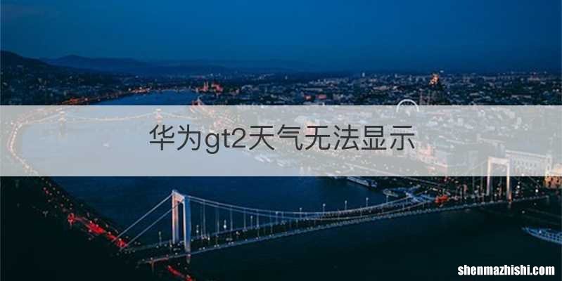 华为gt2天气无法显示