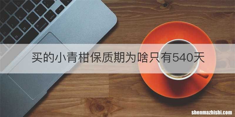 买的小青柑保质期为啥只有540天