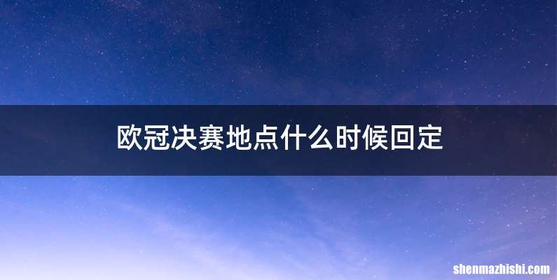 欧冠决赛地点什么时候回定