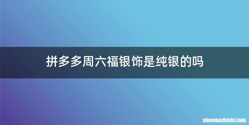 拼多多周六福银饰是纯银的吗