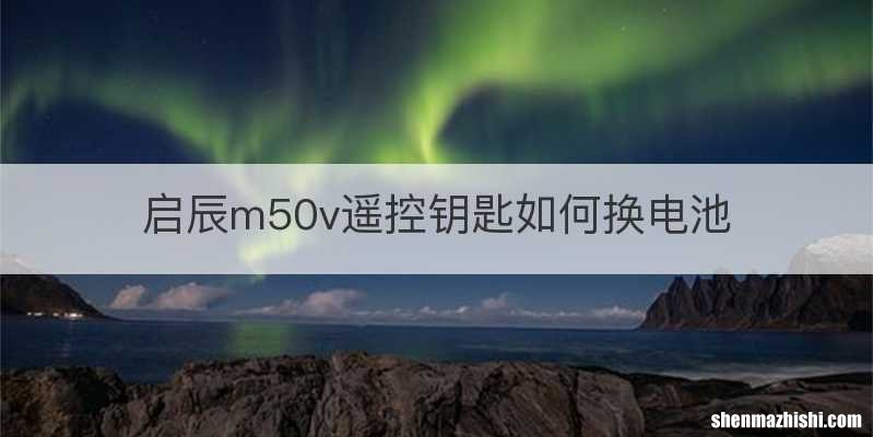 启辰m50v遥控钥匙如何换电池