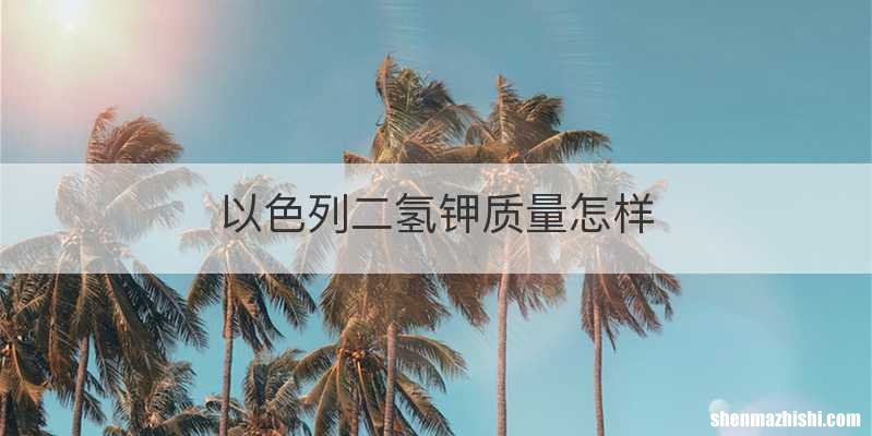 以色列二氢钾质量怎样