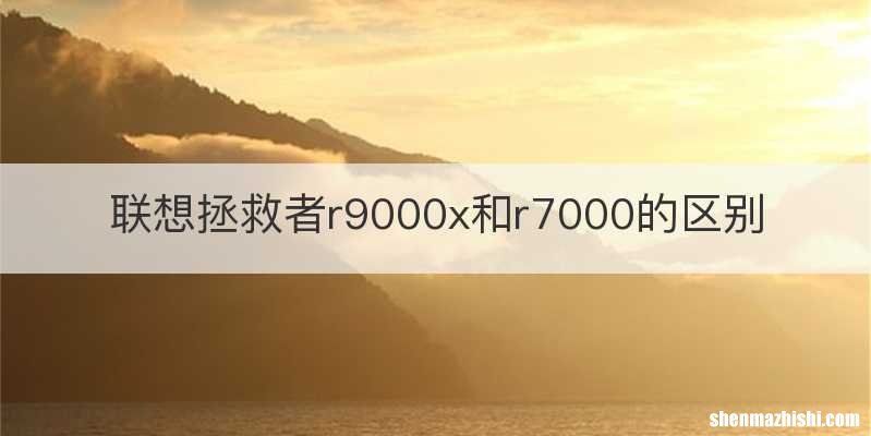 联想拯救者r9000x和r7000的区别