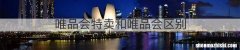 唯品会特卖和唯品会区别