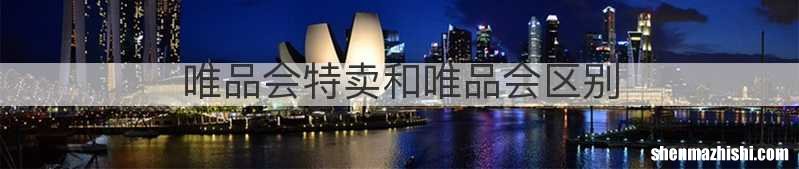 唯品会特卖和唯品会区别