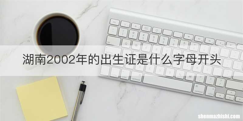 湖南2002年的出生证是什么字母开头