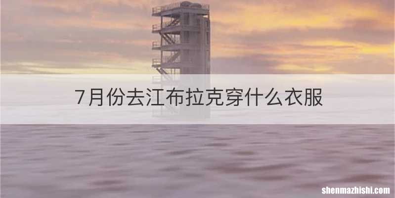 7月份去江布拉克穿什么衣服