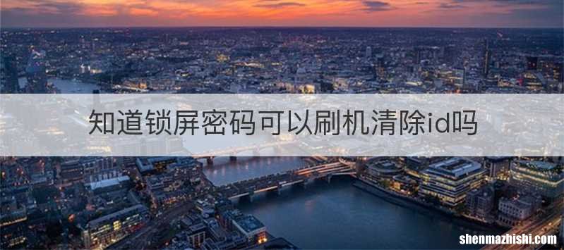 知道锁屏密码可以刷机清除id吗