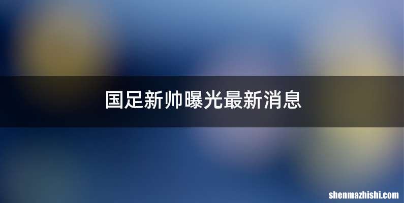国足新帅曝光最新消息