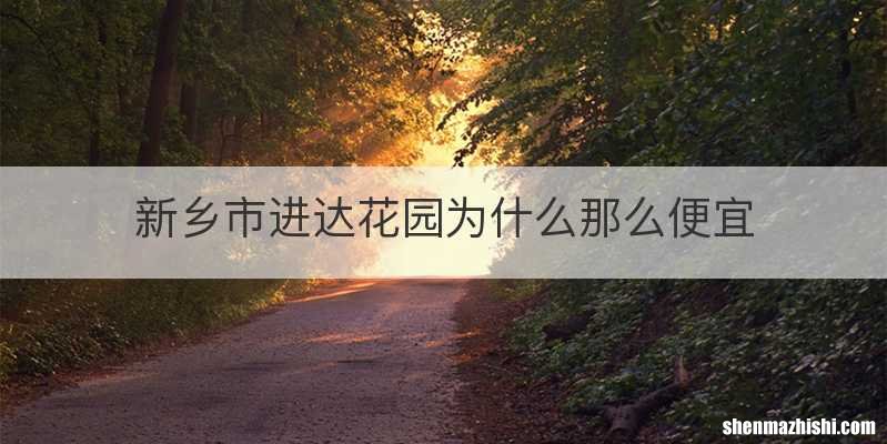 新乡市进达花园为什么那么便宜