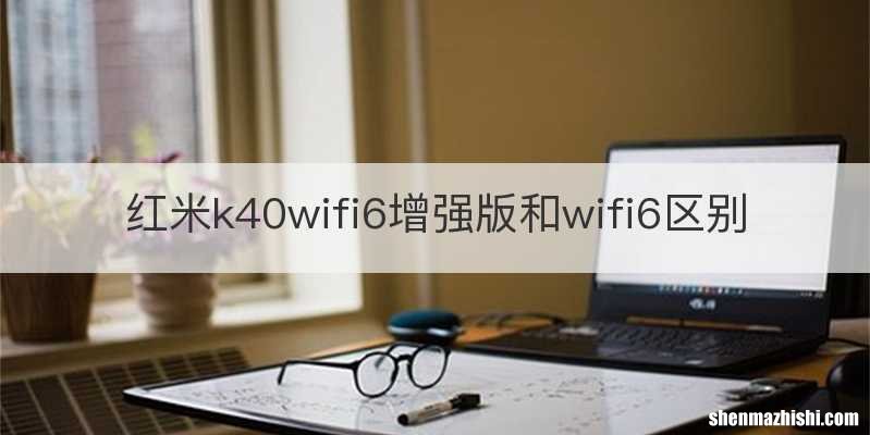 红米k40wifi6增强版和wifi6区别