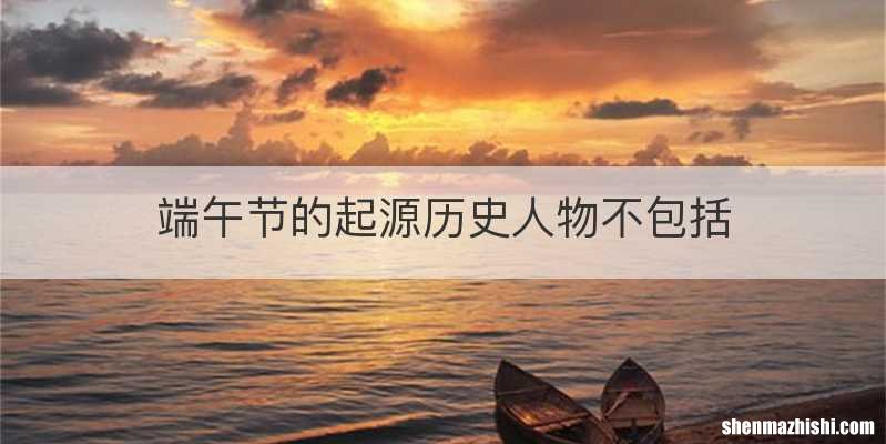 端午节的起源历史人物不包括