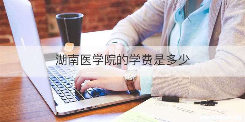 湖南医学院的学费是多少