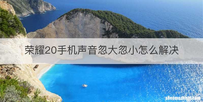 荣耀20手机声音忽大忽小怎么解决