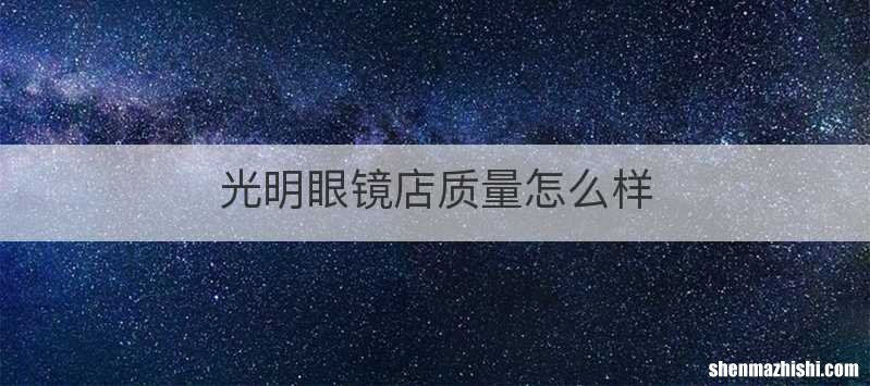 光明眼镜店质量怎么样
