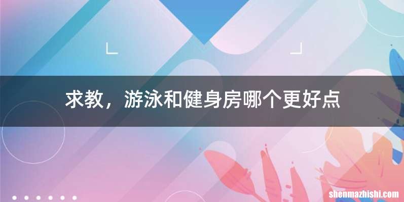 求教，游泳和健身房哪个更好点