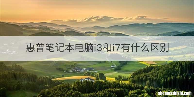惠普笔记本电脑i3和i7有什么区别