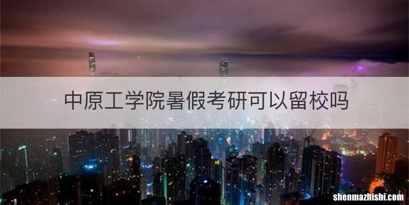 中原工学院暑假考研可以留校吗