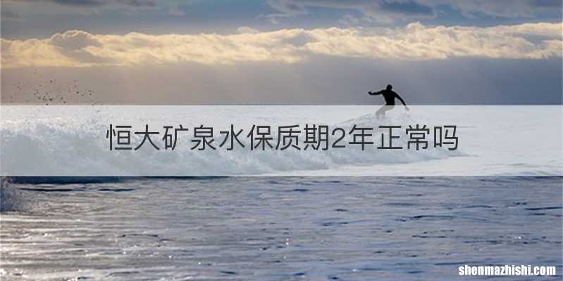 恒大矿泉水保质期2年正常吗