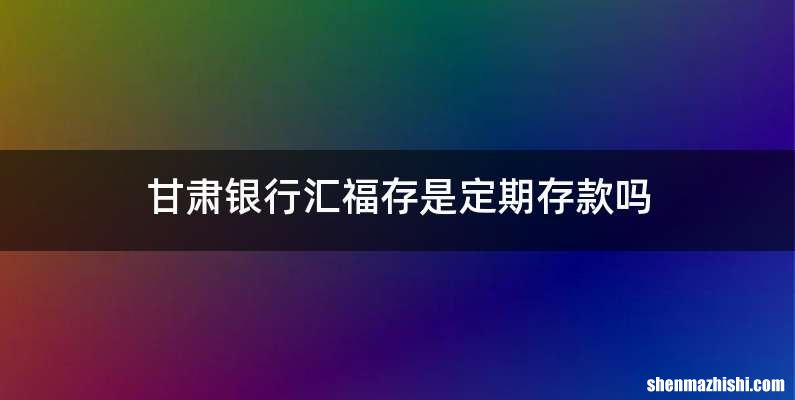 甘肃银行汇福存是定期存款吗