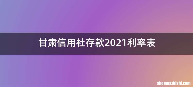 甘肃信用社存款2021利率表