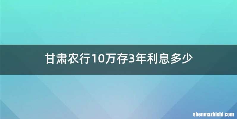 甘肃农行10万存3年利息多少