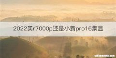 2022买r7000p还是小新pro16集显