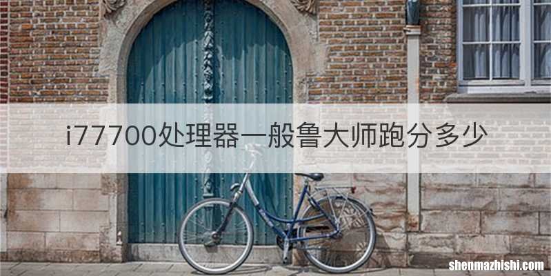i77700处理器一般鲁大师跑分多少