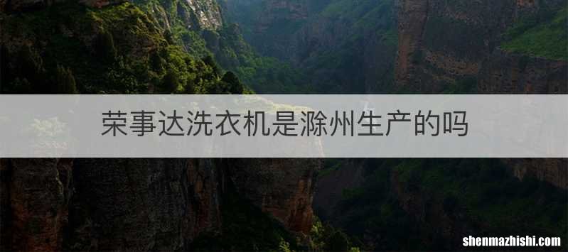荣事达洗衣机是滁州生产的吗