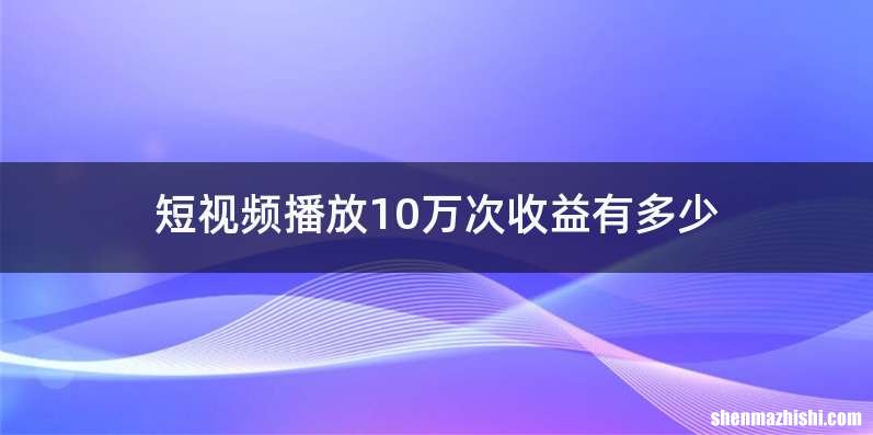 短视频播放10万次收益有多少