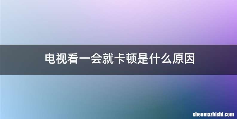 电视看一会就卡顿是什么原因
