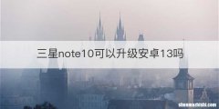 三星note10可以升级安卓13吗