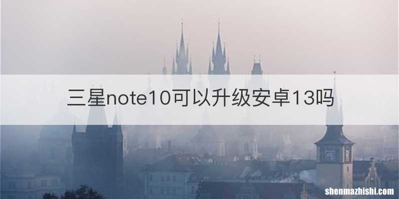 三星note10可以升级安卓13吗