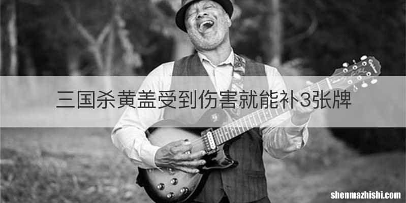 三国杀黄盖受到伤害就能补3张牌