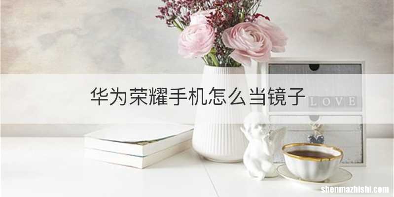 华为荣耀手机怎么当镜子