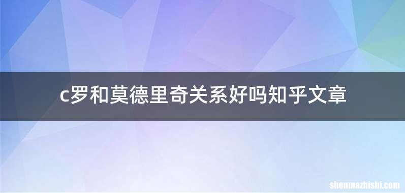 c罗和莫德里奇关系好吗知乎文章