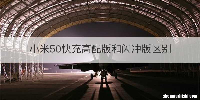 小米50快充高配版和闪冲版区别