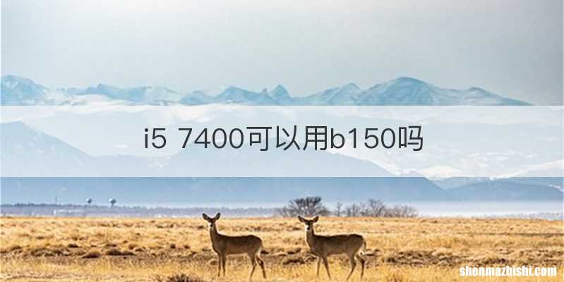 i5 7400可以用b150吗