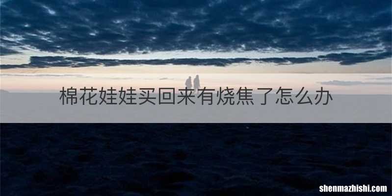 棉花娃娃买回来有烧焦了怎么办