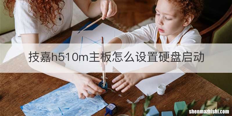 技嘉h510m主板怎么设置硬盘启动