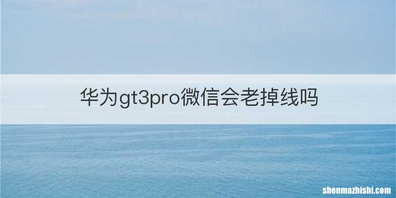 华为gt3pro微信会老掉线吗