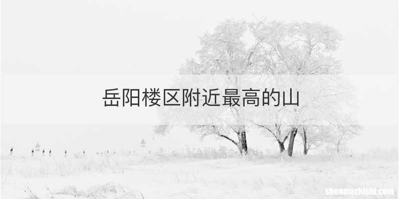 岳阳楼区附近最高的山