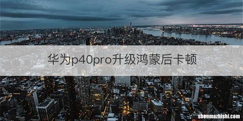 华为p40pro升级鸿蒙后卡顿